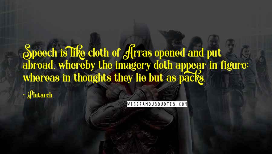 Plutarch Quotes: Speech is like cloth of Arras opened and put abroad, whereby the imagery doth appear in figure; whereas in thoughts they lie but as packs.