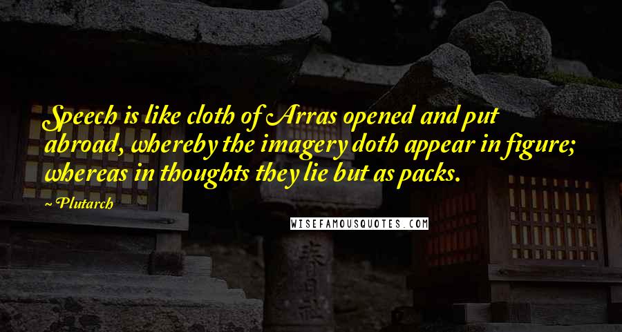 Plutarch Quotes: Speech is like cloth of Arras opened and put abroad, whereby the imagery doth appear in figure; whereas in thoughts they lie but as packs.