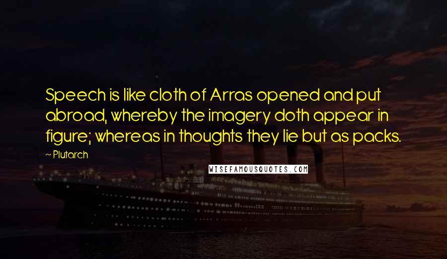 Plutarch Quotes: Speech is like cloth of Arras opened and put abroad, whereby the imagery doth appear in figure; whereas in thoughts they lie but as packs.