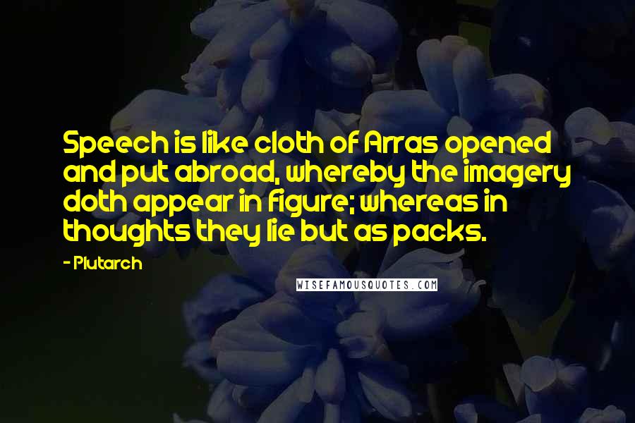 Plutarch Quotes: Speech is like cloth of Arras opened and put abroad, whereby the imagery doth appear in figure; whereas in thoughts they lie but as packs.