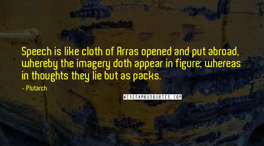 Plutarch Quotes: Speech is like cloth of Arras opened and put abroad, whereby the imagery doth appear in figure; whereas in thoughts they lie but as packs.