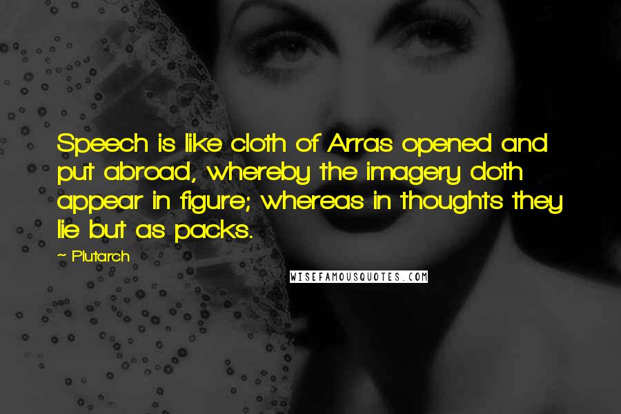 Plutarch Quotes: Speech is like cloth of Arras opened and put abroad, whereby the imagery doth appear in figure; whereas in thoughts they lie but as packs.