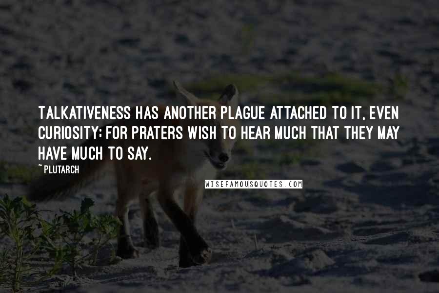 Plutarch Quotes: Talkativeness has another plague attached to it, even curiosity; for praters wish to hear much that they may have much to say.