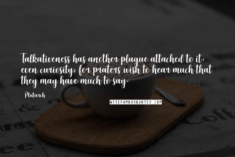 Plutarch Quotes: Talkativeness has another plague attached to it, even curiosity; for praters wish to hear much that they may have much to say.