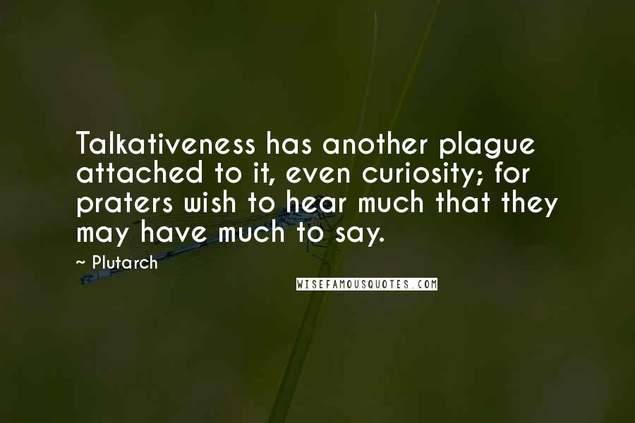 Plutarch Quotes: Talkativeness has another plague attached to it, even curiosity; for praters wish to hear much that they may have much to say.