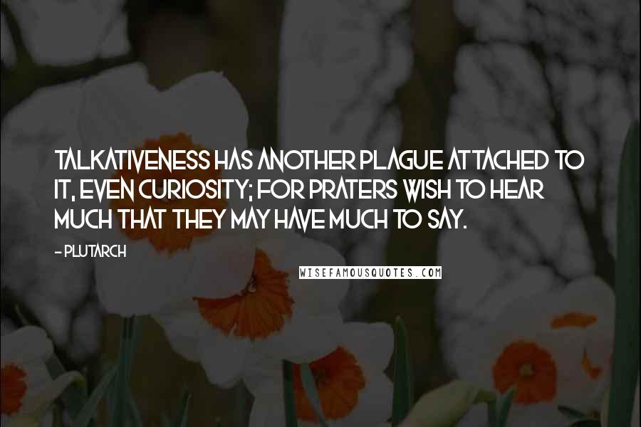 Plutarch Quotes: Talkativeness has another plague attached to it, even curiosity; for praters wish to hear much that they may have much to say.