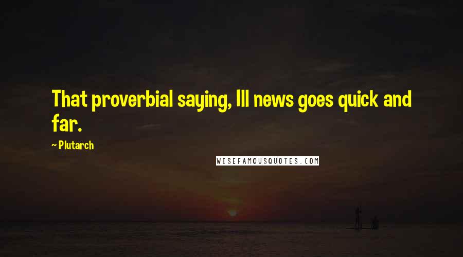 Plutarch Quotes: That proverbial saying, Ill news goes quick and far.