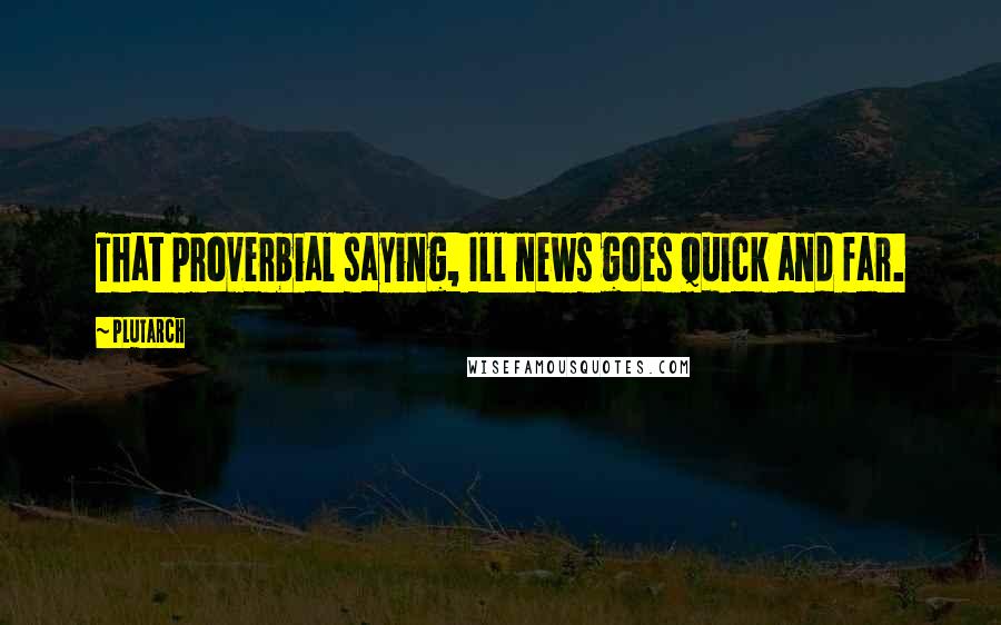 Plutarch Quotes: That proverbial saying, Ill news goes quick and far.