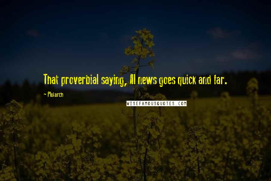 Plutarch Quotes: That proverbial saying, Ill news goes quick and far.