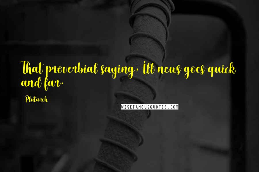 Plutarch Quotes: That proverbial saying, Ill news goes quick and far.