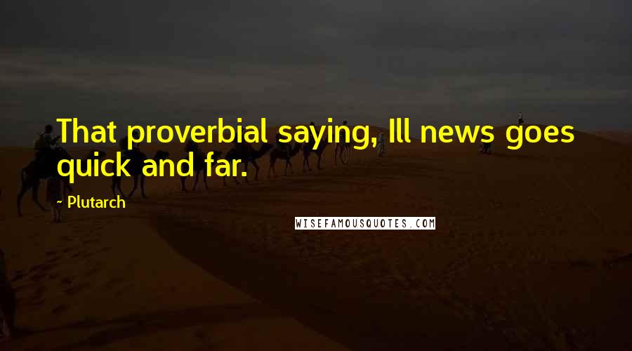 Plutarch Quotes: That proverbial saying, Ill news goes quick and far.
