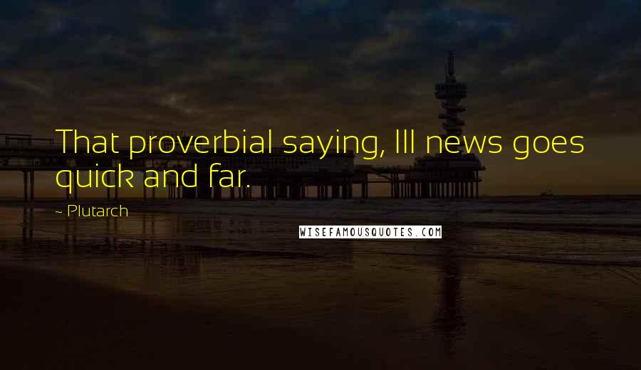 Plutarch Quotes: That proverbial saying, Ill news goes quick and far.