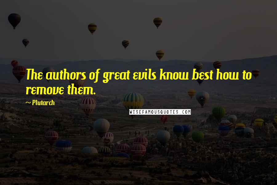 Plutarch Quotes: The authors of great evils know best how to remove them.