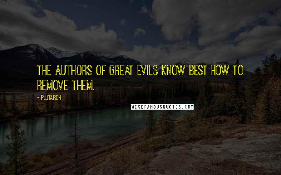 Plutarch Quotes: The authors of great evils know best how to remove them.