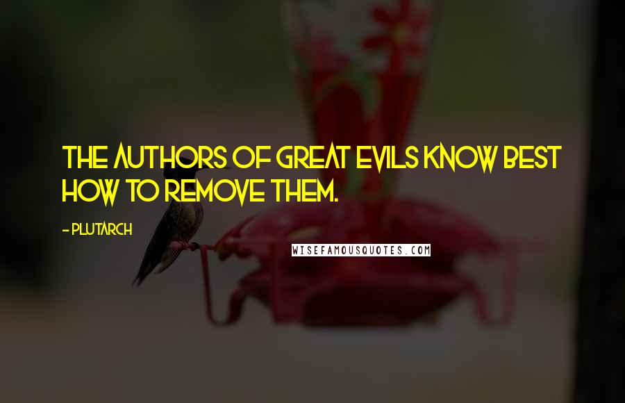 Plutarch Quotes: The authors of great evils know best how to remove them.
