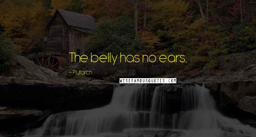 Plutarch Quotes: The belly has no ears.