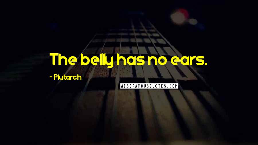 Plutarch Quotes: The belly has no ears.