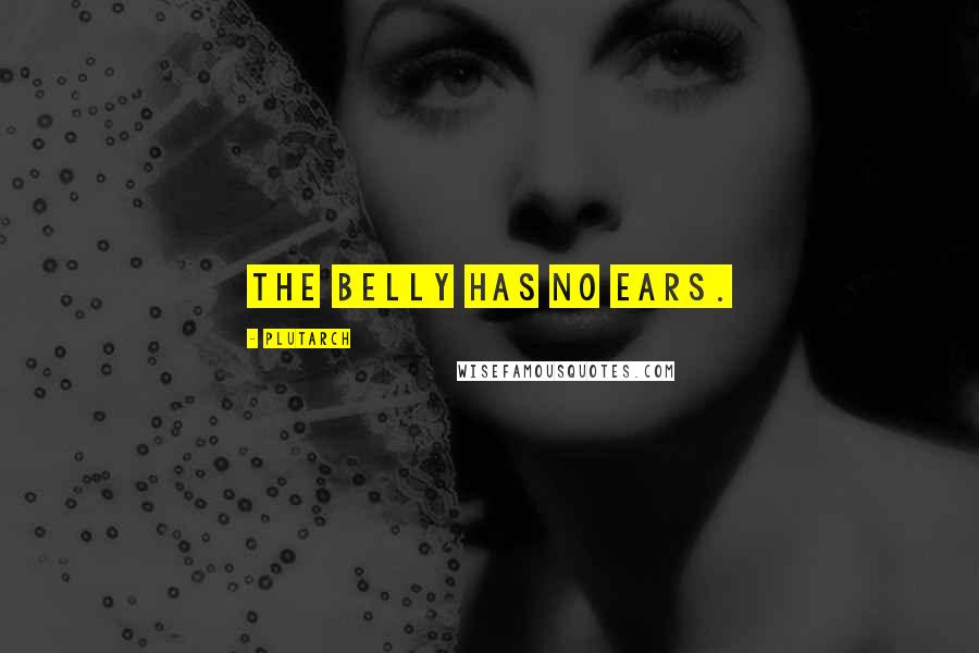 Plutarch Quotes: The belly has no ears.