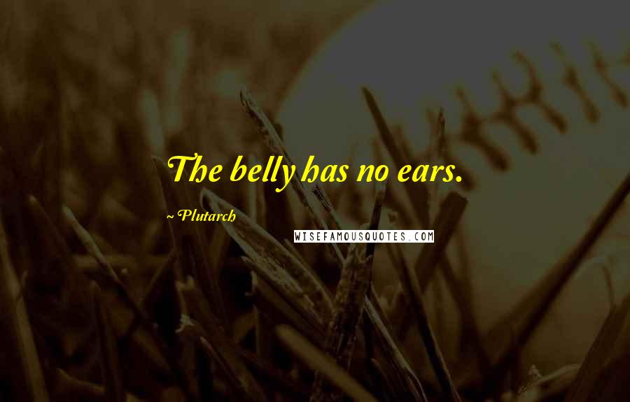 Plutarch Quotes: The belly has no ears.