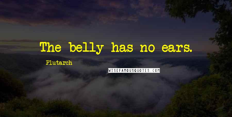 Plutarch Quotes: The belly has no ears.