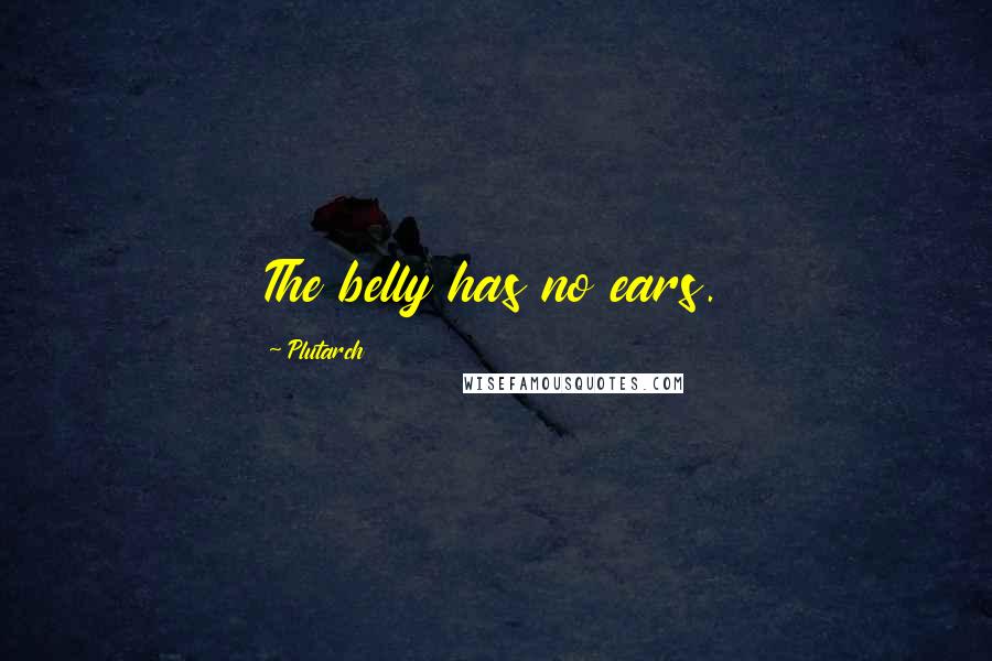 Plutarch Quotes: The belly has no ears.