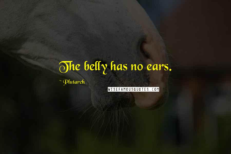 Plutarch Quotes: The belly has no ears.