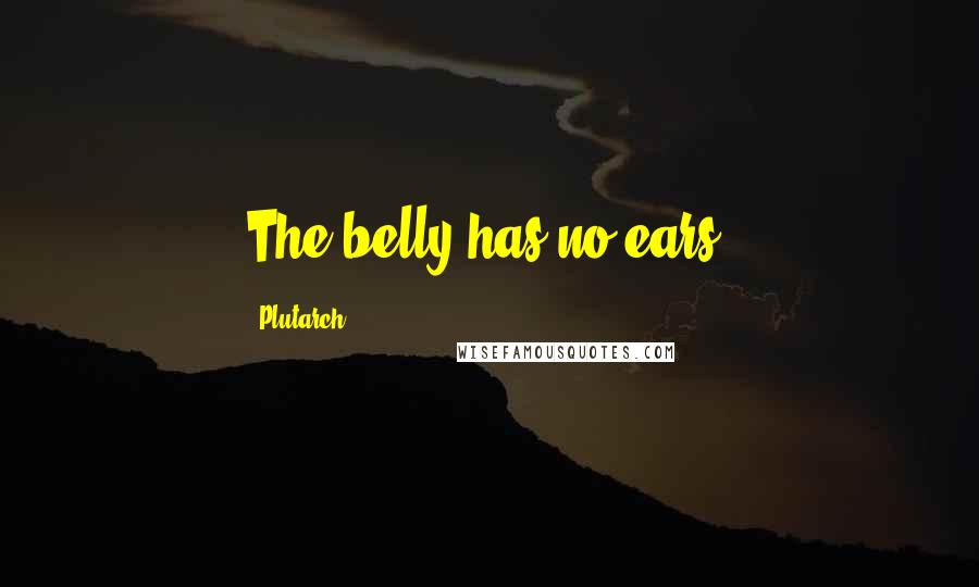 Plutarch Quotes: The belly has no ears.