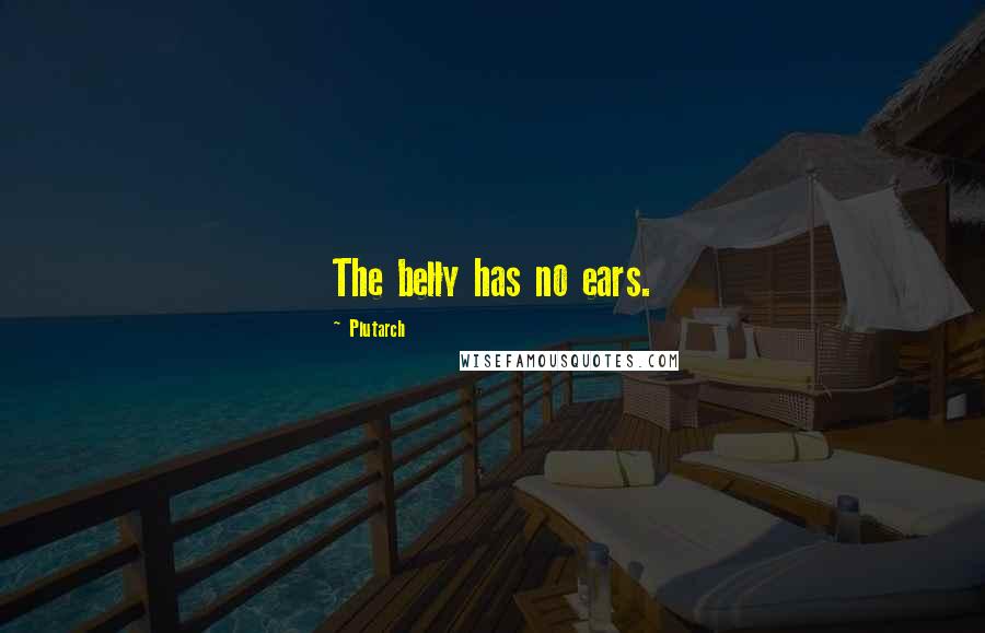 Plutarch Quotes: The belly has no ears.