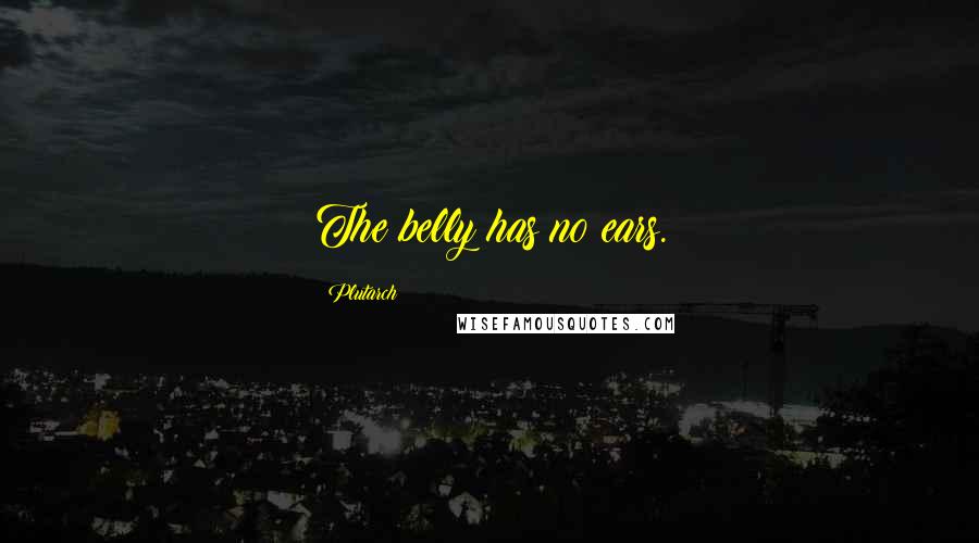 Plutarch Quotes: The belly has no ears.