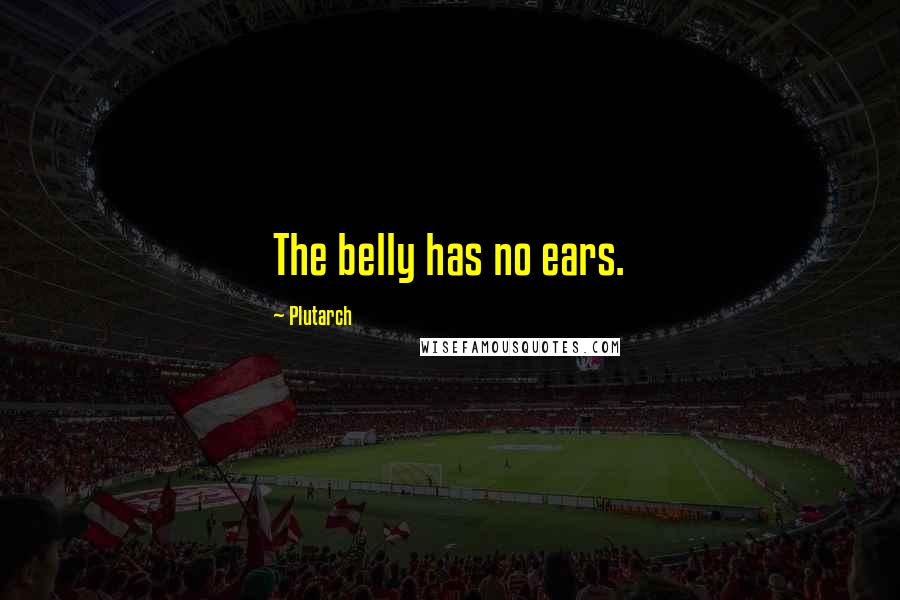 Plutarch Quotes: The belly has no ears.