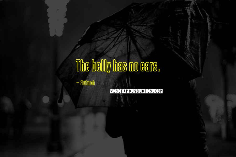 Plutarch Quotes: The belly has no ears.