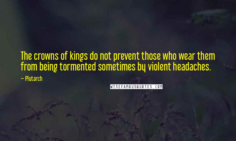 Plutarch Quotes: The crowns of kings do not prevent those who wear them from being tormented sometimes by violent headaches.