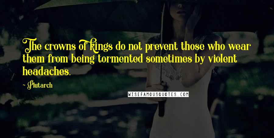 Plutarch Quotes: The crowns of kings do not prevent those who wear them from being tormented sometimes by violent headaches.