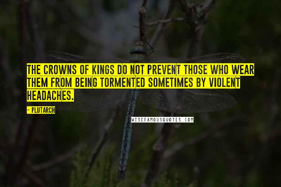 Plutarch Quotes: The crowns of kings do not prevent those who wear them from being tormented sometimes by violent headaches.