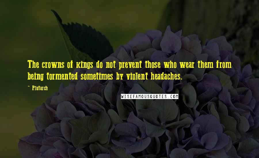 Plutarch Quotes: The crowns of kings do not prevent those who wear them from being tormented sometimes by violent headaches.