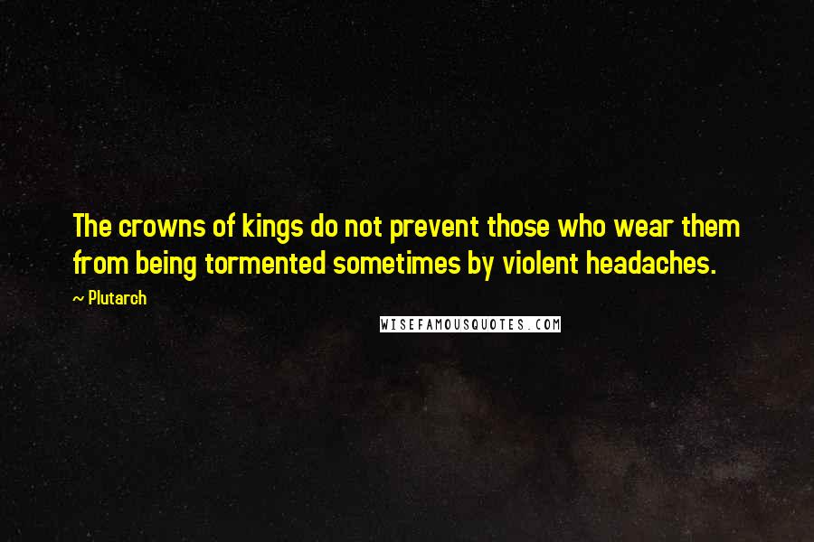 Plutarch Quotes: The crowns of kings do not prevent those who wear them from being tormented sometimes by violent headaches.