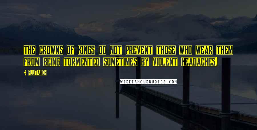 Plutarch Quotes: The crowns of kings do not prevent those who wear them from being tormented sometimes by violent headaches.