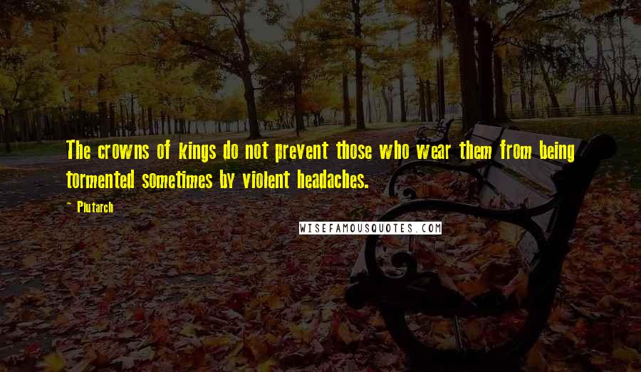 Plutarch Quotes: The crowns of kings do not prevent those who wear them from being tormented sometimes by violent headaches.