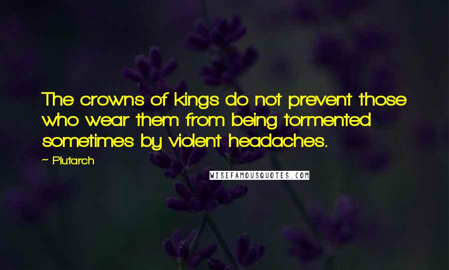 Plutarch Quotes: The crowns of kings do not prevent those who wear them from being tormented sometimes by violent headaches.