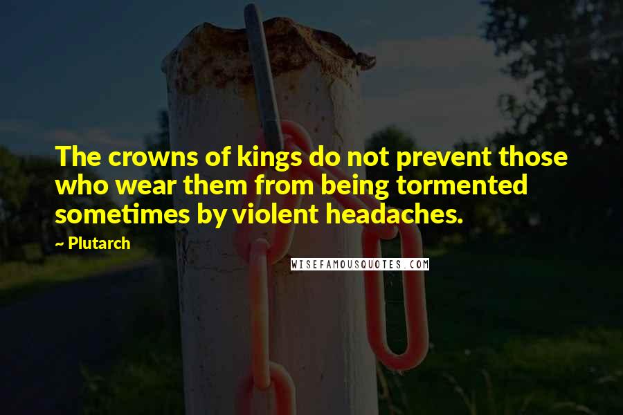 Plutarch Quotes: The crowns of kings do not prevent those who wear them from being tormented sometimes by violent headaches.