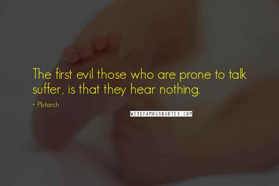 Plutarch Quotes: The first evil those who are prone to talk suffer, is that they hear nothing.