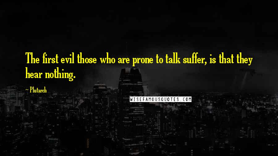 Plutarch Quotes: The first evil those who are prone to talk suffer, is that they hear nothing.