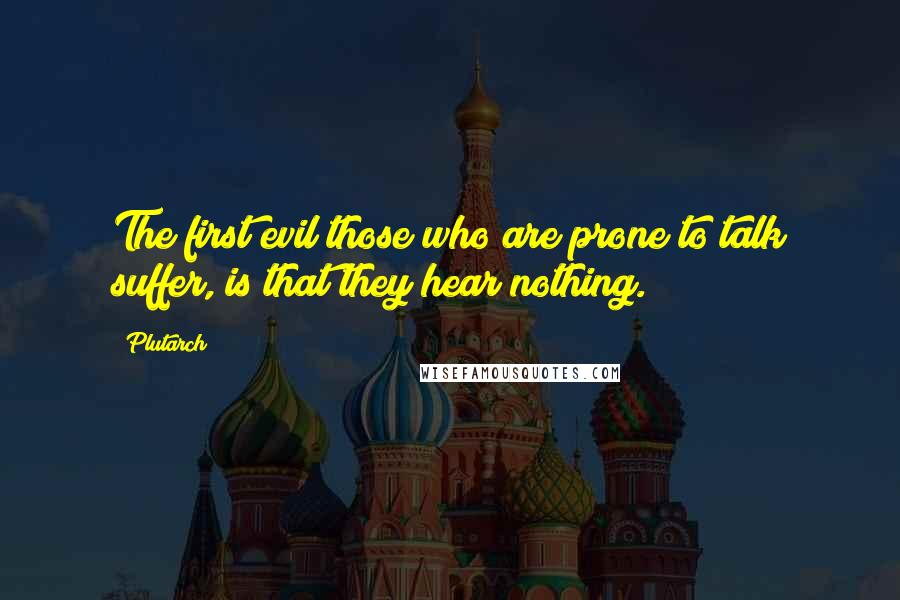 Plutarch Quotes: The first evil those who are prone to talk suffer, is that they hear nothing.