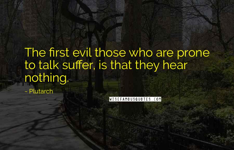 Plutarch Quotes: The first evil those who are prone to talk suffer, is that they hear nothing.