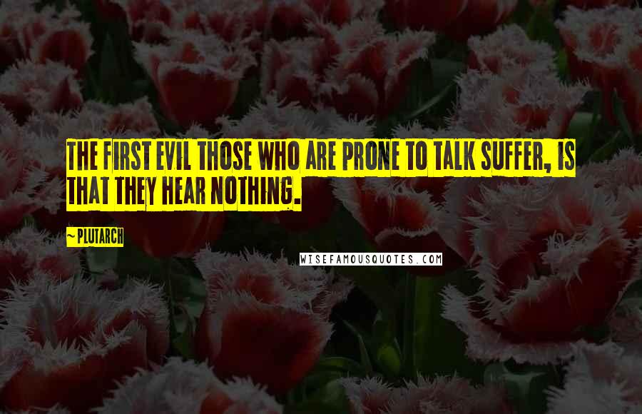 Plutarch Quotes: The first evil those who are prone to talk suffer, is that they hear nothing.