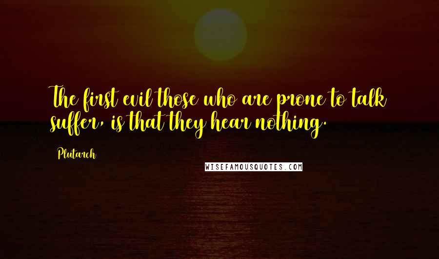 Plutarch Quotes: The first evil those who are prone to talk suffer, is that they hear nothing.