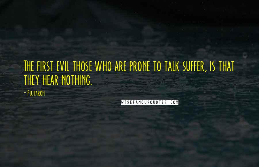 Plutarch Quotes: The first evil those who are prone to talk suffer, is that they hear nothing.