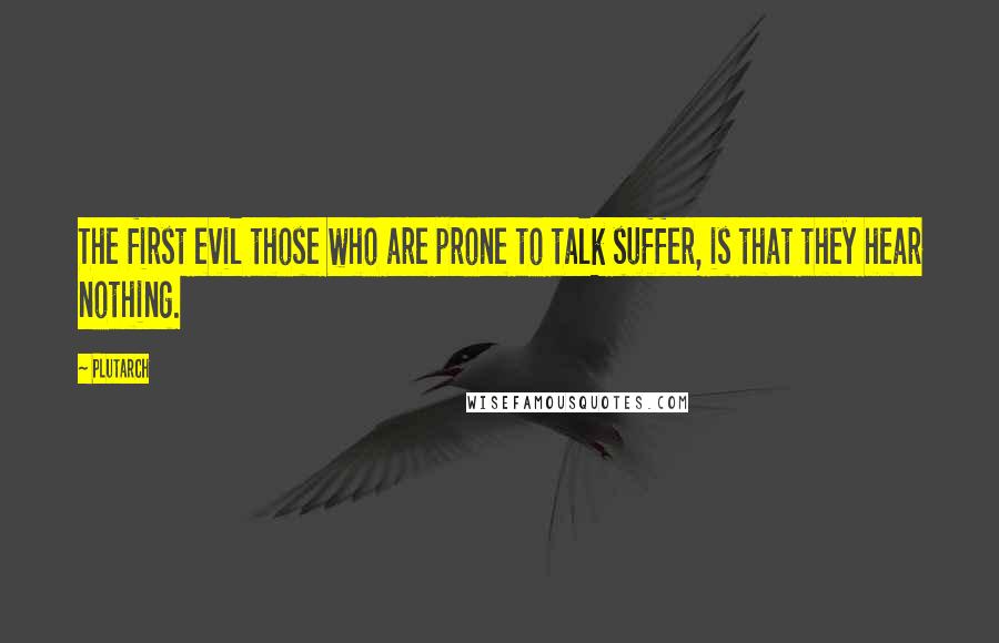 Plutarch Quotes: The first evil those who are prone to talk suffer, is that they hear nothing.