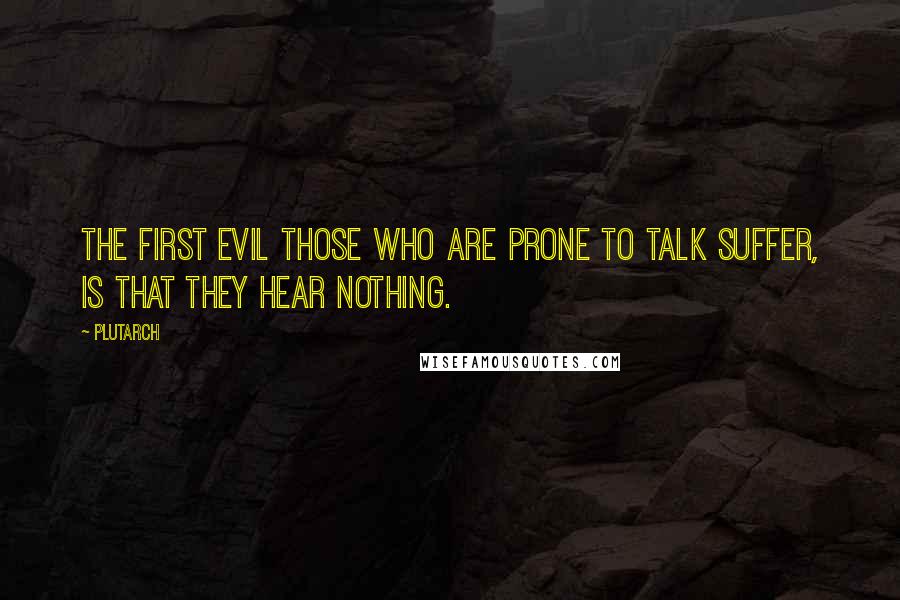 Plutarch Quotes: The first evil those who are prone to talk suffer, is that they hear nothing.