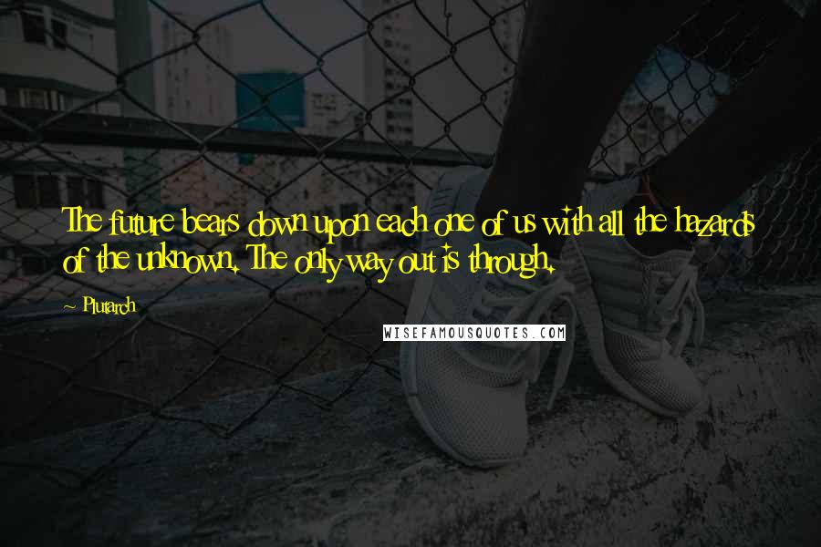 Plutarch Quotes: The future bears down upon each one of us with all the hazards of the unknown. The only way out is through.